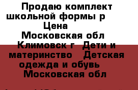 Продаю комплект школьной формы р.122-130 › Цена ­ 1 000 - Московская обл., Климовск г. Дети и материнство » Детская одежда и обувь   . Московская обл.